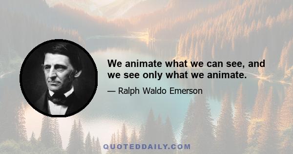 We animate what we can see, and we see only what we animate.