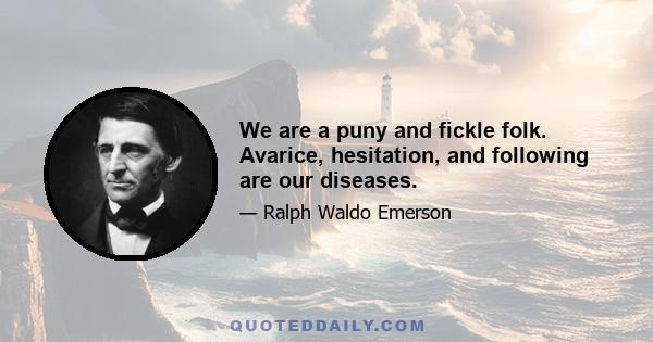 We are a puny and fickle folk. Avarice, hesitation, and following are our diseases.