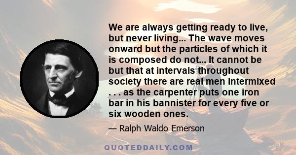 We are always getting ready to live, but never living... The wave moves onward but the particles of which it is composed do not... It cannot be but that at intervals throughout society there are real men intermixed . .