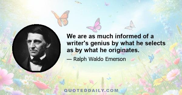 We are as much informed of a writer's genius by what he selects as by what he originates.