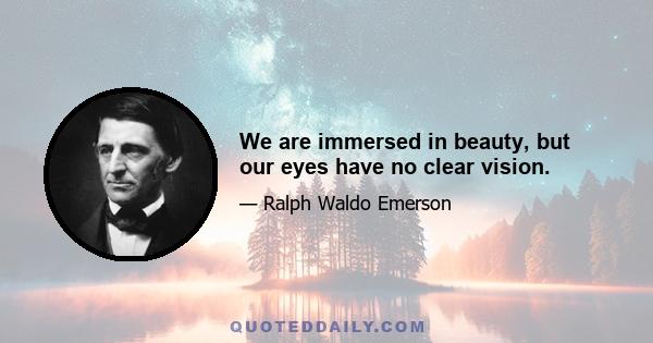 We are immersed in beauty, but our eyes have no clear vision.