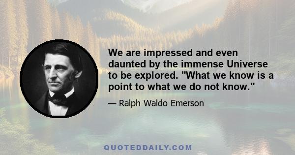 We are impressed and even daunted by the immense Universe to be explored. What we know is a point to what we do not know.