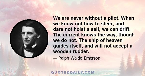 We are never without a pilot. When we know not how to steer, and dare not hoist a sail, we can drift. The current knows the way, though we do not. The ship of heaven guides itself, and will not accept a wooden rudder.