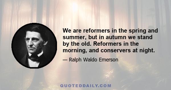 We are reformers in the spring and summer, but in autumn we stand by the old. Reformers in the morning, and conservers at night.