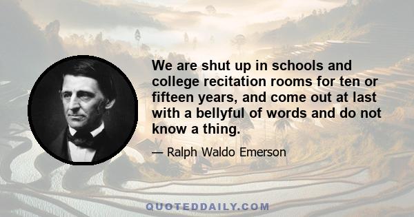 We are shut up in schools and college recitation rooms for ten or fifteen years, and come out at last with a bellyful of words and do not know a thing.