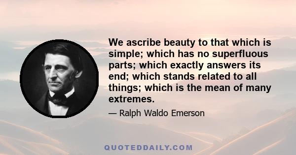 We ascribe beauty to that which is simple; which has no superfluous parts; which exactly answers its end; which stands related to all things; which is the mean of many extremes.