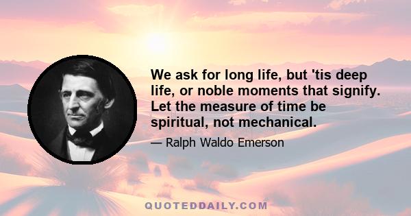 We ask for long life, but 'tis deep life, or noble moments that signify. Let the measure of time be spiritual, not mechanical.