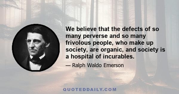 We believe that the defects of so many perverse and so many frivolous people, who make up society, are organic, and society is a hospital of incurables.