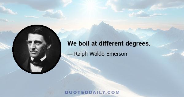 We boil at different degrees.