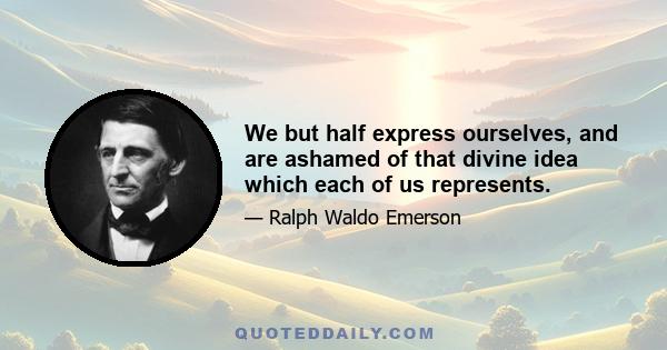 We but half express ourselves, and are ashamed of that divine idea which each of us represents.