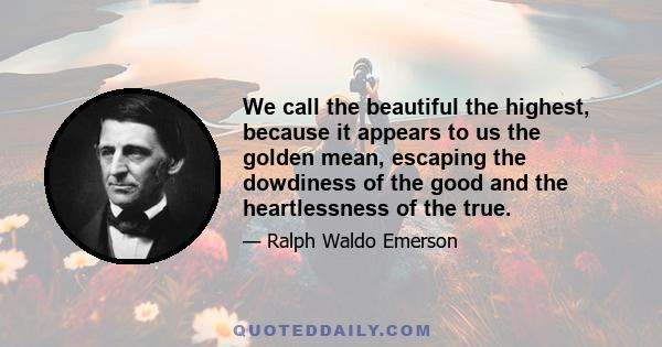 We call the beautiful the highest, because it appears to us the golden mean, escaping the dowdiness of the good and the heartlessness of the true.