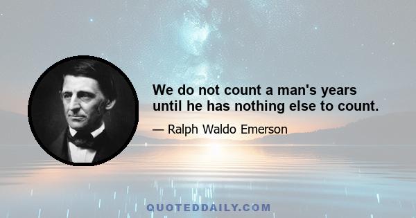 We do not count a man's years until he has nothing else to count.