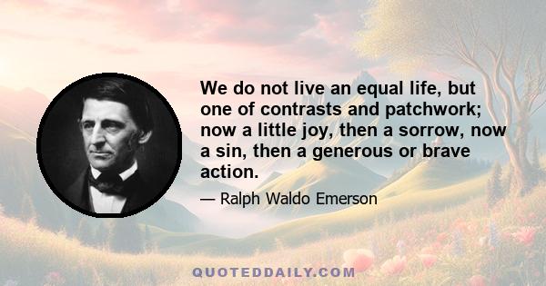 We do not live an equal life, but one of contrasts and patchwork; now a little joy, then a sorrow, now a sin, then a generous or brave action.