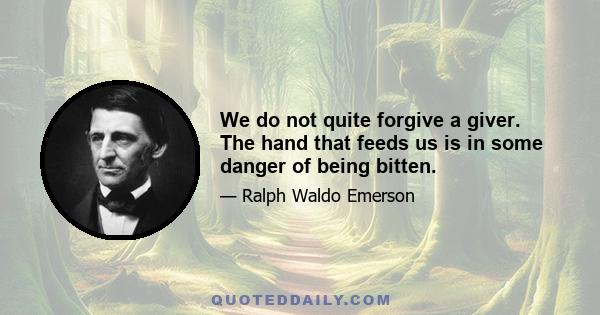 We do not quite forgive a giver. The hand that feeds us is in some danger of being bitten.