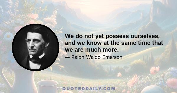 We do not yet possess ourselves, and we know at the same time that we are much more.