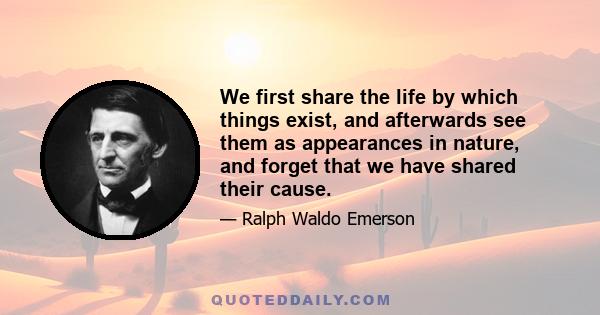 We first share the life by which things exist, and afterwards see them as appearances in nature, and forget that we have shared their cause.