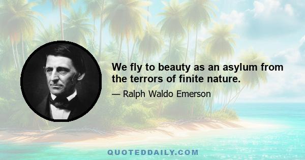 We fly to beauty as an asylum from the terrors of finite nature.