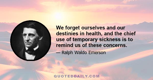 We forget ourselves and our destinies in health, and the chief use of temporary sickness is to remind us of these concerns.