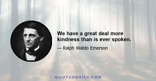 We have a great deal more kindness than is ever spoken.