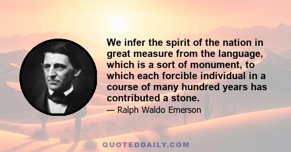 We infer the spirit of the nation in great measure from the language, which is a sort of monument, to which each forcible individual in a course of many hundred years has contributed a stone.