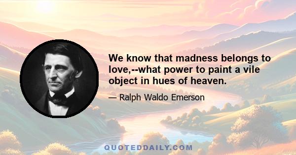 We know that madness belongs to love,--what power to paint a vile object in hues of heaven.