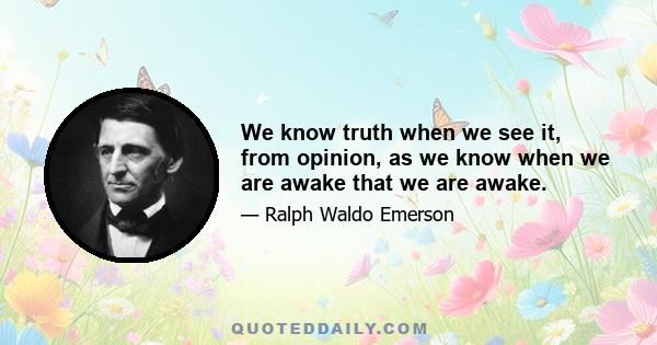 We know truth when we see it, from opinion, as we know when we are awake that we are awake.