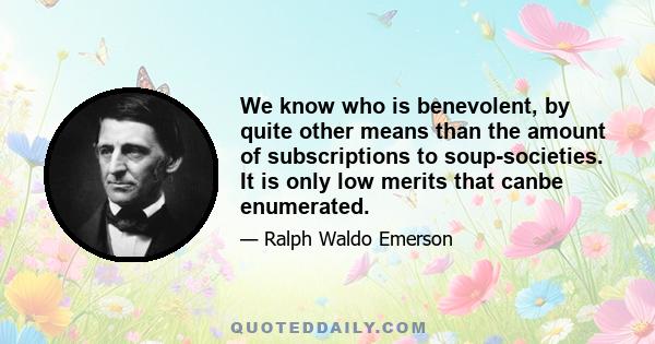 We know who is benevolent, by quite other means than the amount of subscriptions to soup-societies. It is only low merits that canbe enumerated.