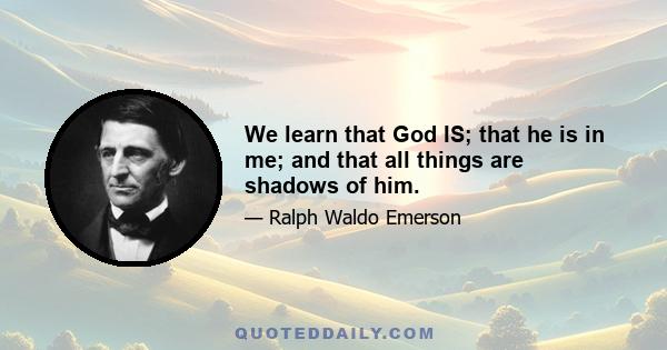 We learn that God IS; that he is in me; and that all things are shadows of him.