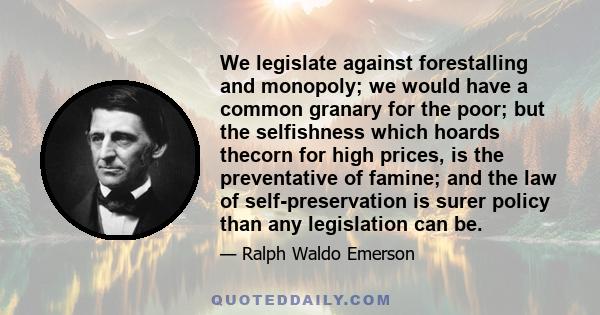 We legislate against forestalling and monopoly; we would have a common granary for the poor; but the selfishness which hoards thecorn for high prices, is the preventative of famine; and the law of self-preservation is