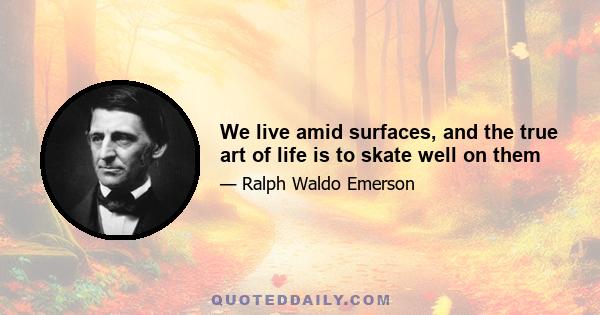 We live amid surfaces, and the true art of life is to skate well on them