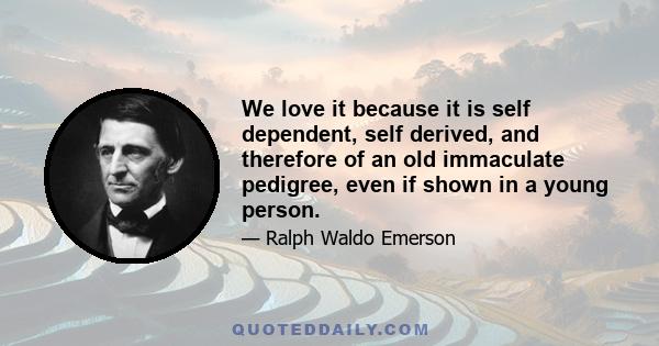 We love it because it is self dependent, self derived, and therefore of an old immaculate pedigree, even if shown in a young person.