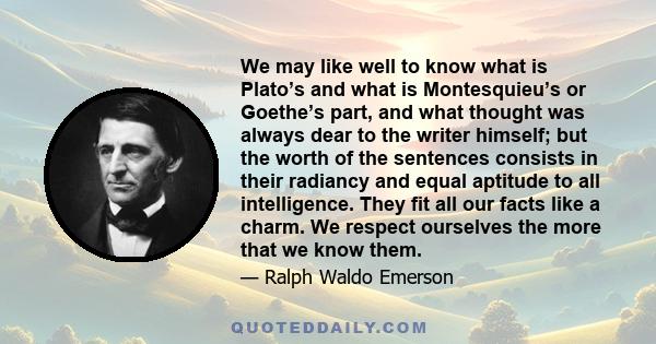 We may like well to know what is Plato’s and what is Montesquieu’s or Goethe’s part, and what thought was always dear to the writer himself; but the worth of the sentences consists in their radiancy and equal aptitude