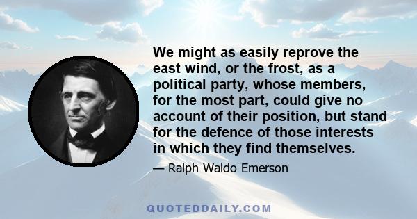 We might as easily reprove the east wind, or the frost, as a political party, whose members, for the most part, could give no account of their position, but stand for the defence of those interests in which they find