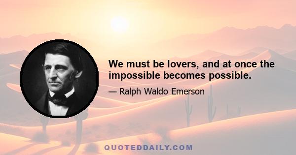 We must be lovers, and at once the impossible becomes possible.