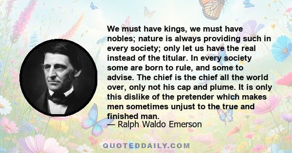 We must have kings, we must have nobles; nature is always providing such in every society; only let us have the real instead of the titular. In every society some are born to rule, and some to advise. The chief is the