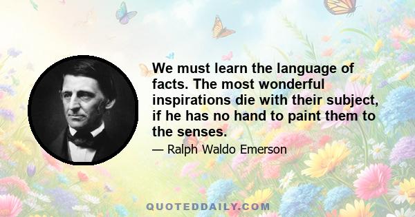 We must learn the language of facts. The most wonderful inspirations die with their subject, if he has no hand to paint them to the senses.