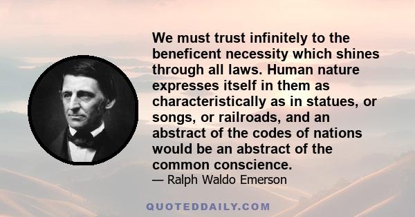 We must trust infinitely to the beneficent necessity which shines through all laws. Human nature expresses itself in them as characteristically as in statues, or songs, or railroads, and an abstract of the codes of