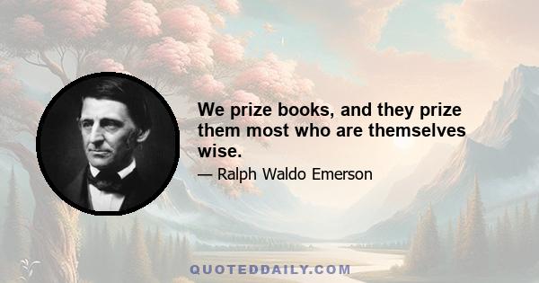 We prize books, and they prize them most who are themselves wise.