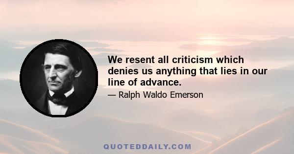 We resent all criticism which denies us anything that lies in our line of advance.