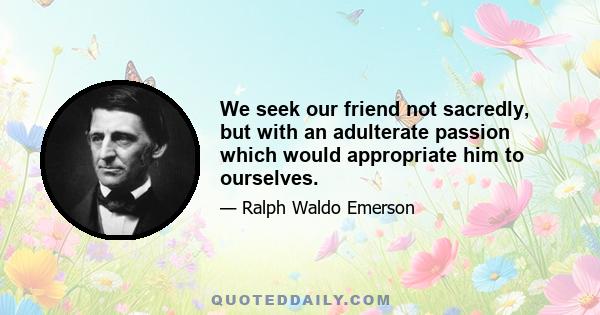 We seek our friend not sacredly, but with an adulterate passion which would appropriate him to ourselves.