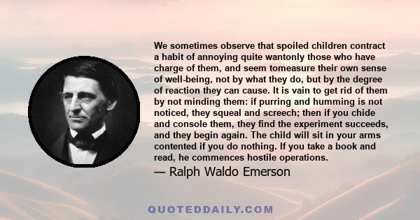 We sometimes observe that spoiled children contract a habit of annoying quite wantonly those who have charge of them, and seem tomeasure their own sense of well-being, not by what they do, but by the degree of reaction