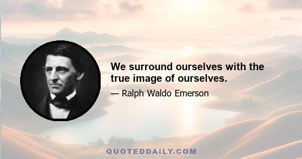 We surround ourselves with the true image of ourselves.