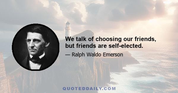 We talk of choosing our friends, but friends are self-elected.