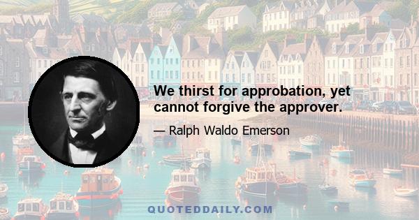 We thirst for approbation, yet cannot forgive the approver.