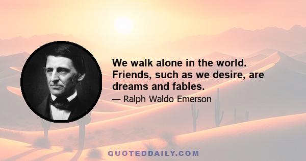 We walk alone in the world. Friends, such as we desire, are dreams and fables.