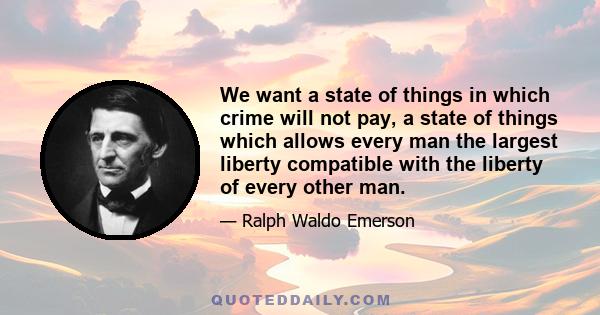 We want a state of things in which crime will not pay, a state of things which allows every man the largest liberty compatible with the liberty of every other man.