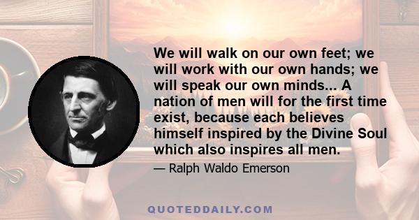 We will walk on our own feet; we will work with our own hands; we will speak our own minds... A nation of men will for the first time exist, because each believes himself inspired by the Divine Soul which also inspires