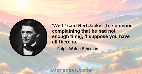 'Well,' said Red Jacket [to someone complaining that he had not enough time], 'I suppose you have all there is.'