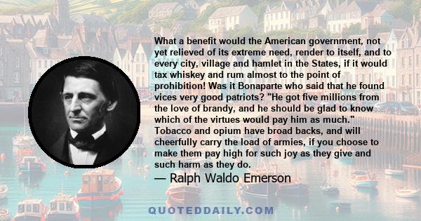 What a benefit would the American government, not yet relieved of its extreme need, render to itself, and to every city, village and hamlet in the States, if it would tax whiskey and rum almost to the point of