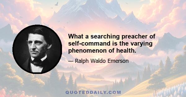 What a searching preacher of self-command is the varying phenomenon of health.